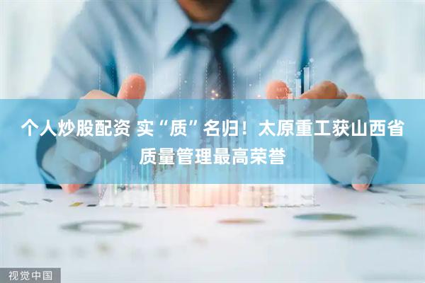 个人炒股配资 实“质”名归！太原重工获山西省质量管理最高荣誉