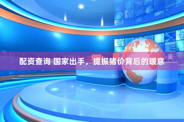 配资查询 国家出手，提振猪价背后的暖意