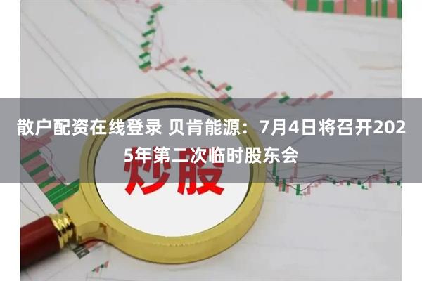 散户配资在线登录 贝肯能源：7月4日将召开2025年第二次临时股东会
