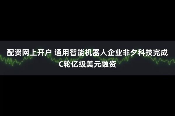 配资网上开户 通用智能机器人企业非夕科技完成C轮亿级美元融资