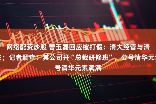 网络配资炒股 曹玉磊回应被打假：清大经管与清华无关；记者调查：其公司开“总裁研修班”，公号清华元素满满