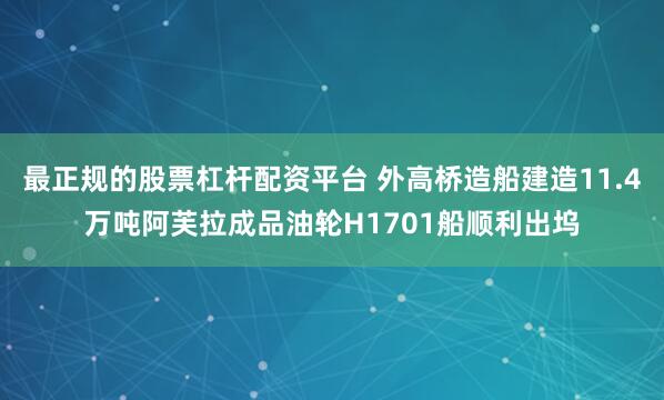 最正规的股票杠杆配资平台 外高桥造船建造11.4万吨阿芙拉成品油轮H1701船顺利出坞