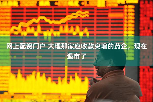 网上配资门户 大理那家应收款突增的药企，现在退市了