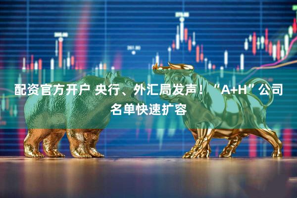 配资官方开户 央行、外汇局发声！“A+H”公司名单快速扩容