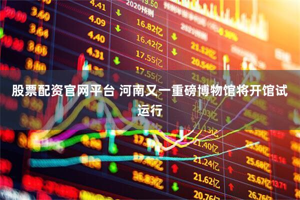 股票配资官网平台 河南又一重磅博物馆将开馆试运行