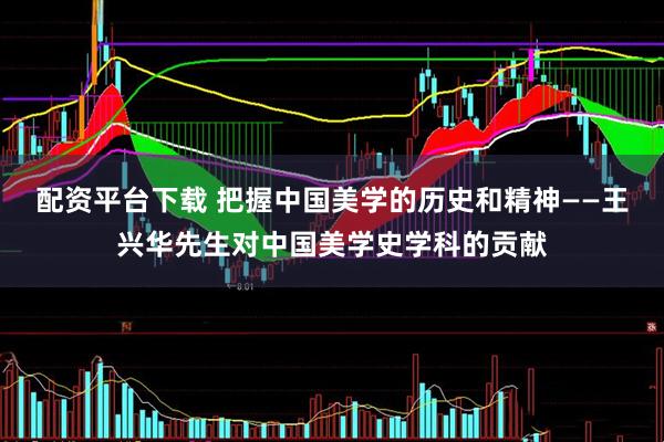 配资平台下载 把握中国美学的历史和精神——王兴华先生对中国美学史学科的贡献