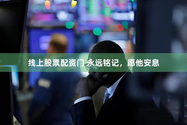 线上股票配资门 永远铭记，愿他安息