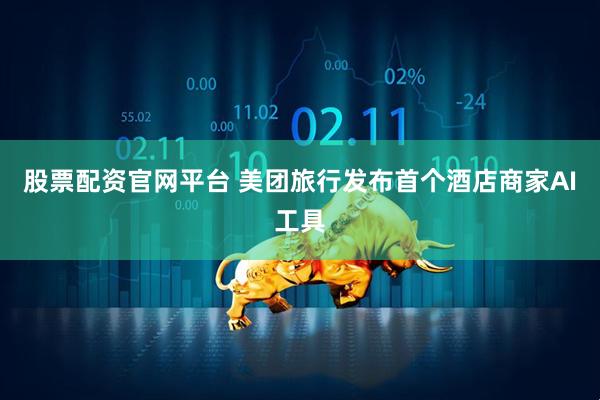 股票配资官网平台 美团旅行发布首个酒店商家AI工具