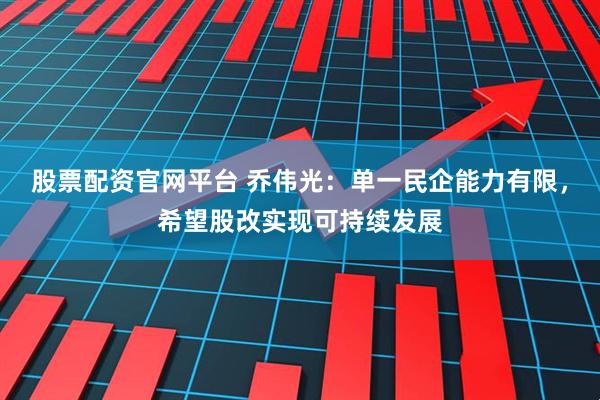 股票配资官网平台 乔伟光：单一民企能力有限，希望股改实现可持续发展
