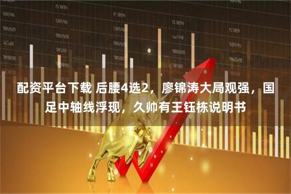 配资平台下载 后腰4选2，廖锦涛大局观强，国足中轴线浮现，久帅有王钰栋说明书
