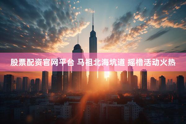 股票配资官网平台 马祖北海坑道 摇橹活动火热