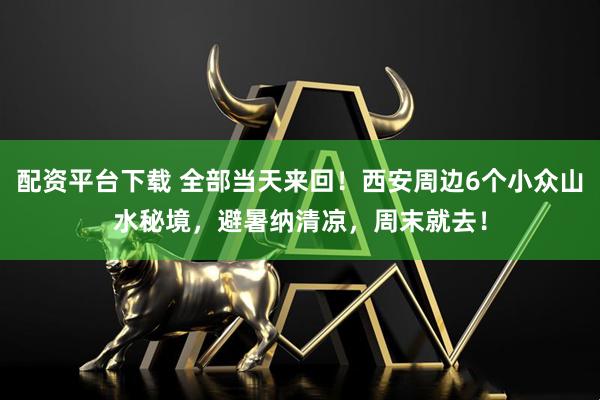 配资平台下载 全部当天来回！西安周边6个小众山水秘境，避暑纳清凉，周末就去！