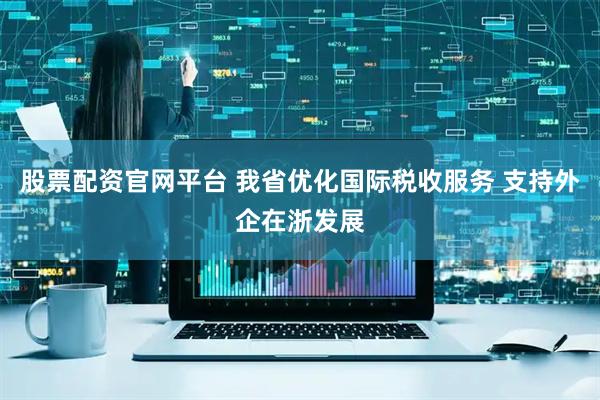 股票配资官网平台 我省优化国际税收服务 支持外企在浙发展