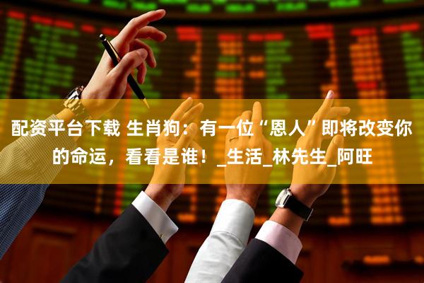 配资平台下载 生肖狗：有一位“恩人”即将改变你的命运，看看是谁！_生活_林先生_阿旺