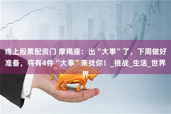 线上股票配资门 摩羯座：出“大事”了，下周做好准备，将有4件“大事”来找你！_挑战_生活_世界