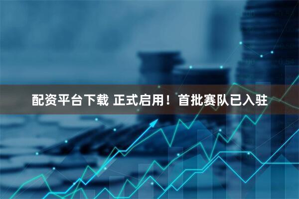 配资平台下载 正式启用！首批赛队已入驻