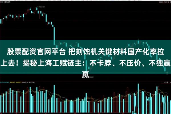 股票配资官网平台 把刻蚀机关键材料国产化率拉上去！揭秘上海工赋链主：不卡脖、不压价、不独赢