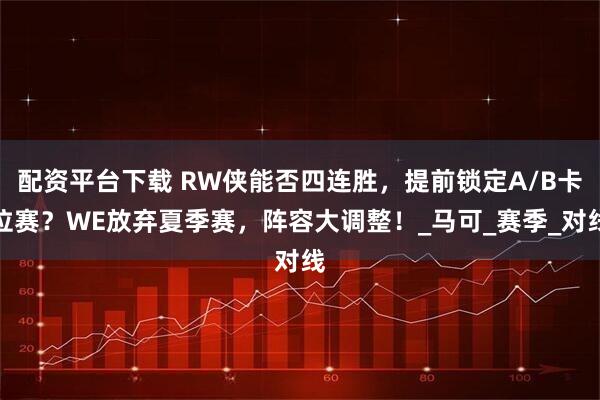 配资平台下载 RW侠能否四连胜，提前锁定A/B卡位赛？WE放弃夏季赛，阵容大调整！_马可_赛季_对线