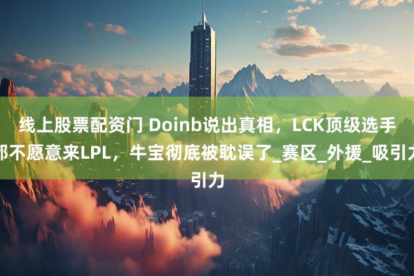 线上股票配资门 Doinb说出真相，LCK顶级选手都不愿意来LPL，牛宝彻底被耽误了_赛区_外援_吸引力