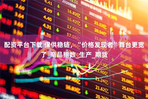 配资平台下载 保供稳链，“价格发现者”舞台更宽了_商品指数_生产_期货