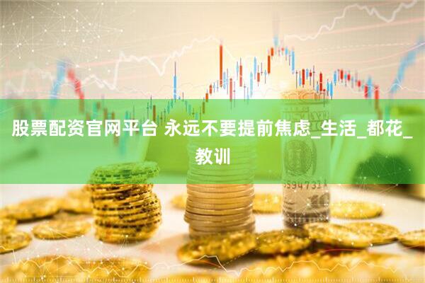 股票配资官网平台 永远不要提前焦虑_生活_都花_教训