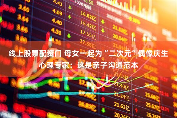线上股票配资门 母女一起为“二次元”偶像庆生 心理专家：这是亲子沟通范本
