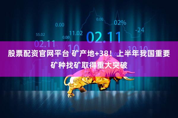 股票配资官网平台 矿产地+38！上半年我国重要矿种找矿取得重大突破