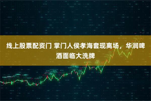 线上股票配资门 掌门人侯孝海套现离场，华润啤酒面临大洗牌