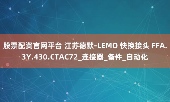 股票配资官网平台 江苏德默-LEMO 快换接头 FFA.3Y.430.CTAC72_连接器_备件_自动化