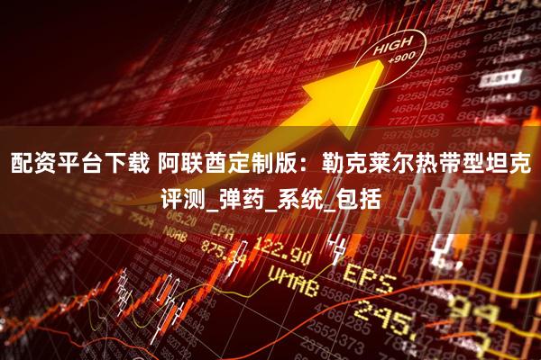配资平台下载 阿联酋定制版：勒克莱尔热带型坦克评测_弹药_系统_包括