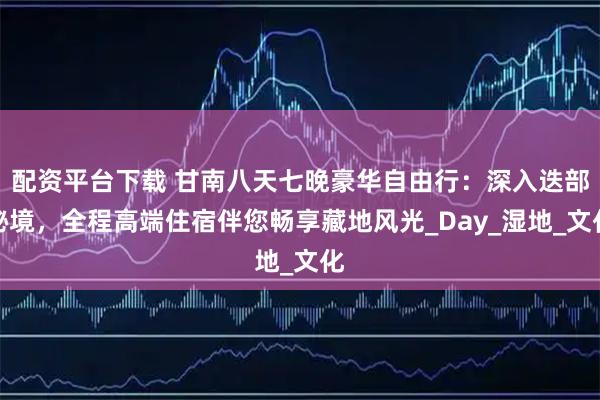 配资平台下载 甘南八天七晚豪华自由行：深入迭部秘境，全程高端住宿伴您畅享藏地风光_Day_湿地_文化