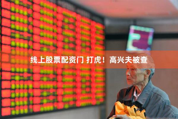 线上股票配资门 打虎！高兴夫被查
