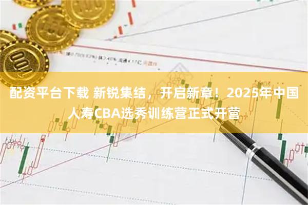 配资平台下载 新锐集结，开启新章！2025年中国人寿CBA选秀训练营正式开营
