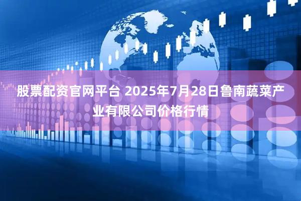 股票配资官网平台 2025年7月28日鲁南蔬菜产业有限公司价格行情