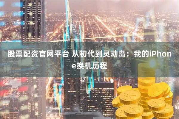 股票配资官网平台 从初代到灵动岛：我的iPhone换机历程