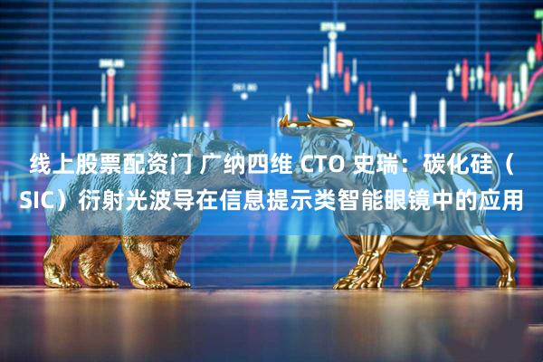线上股票配资门 广纳四维 CTO 史瑞：碳化硅（SIC）衍射光波导在信息提示类智能眼镜中的应用