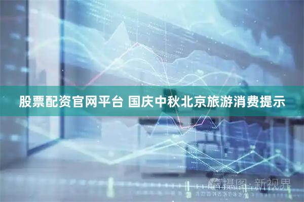 股票配资官网平台 国庆中秋北京旅游消费提示