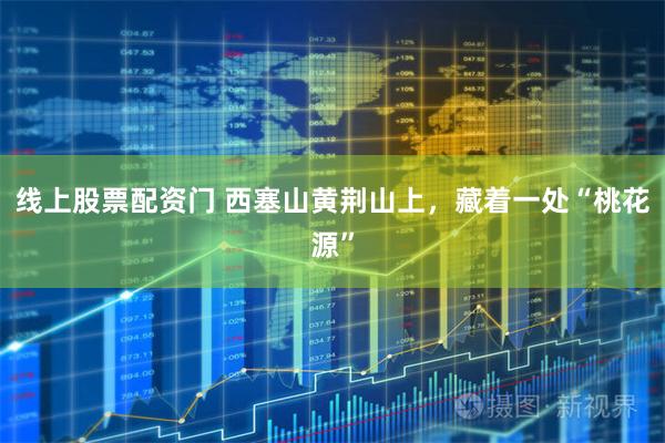 线上股票配资门 西塞山黄荆山上，藏着一处“桃花源”