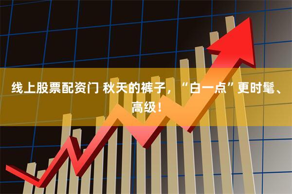 线上股票配资门 秋天的裤子，“白一点”更时髦、高级！