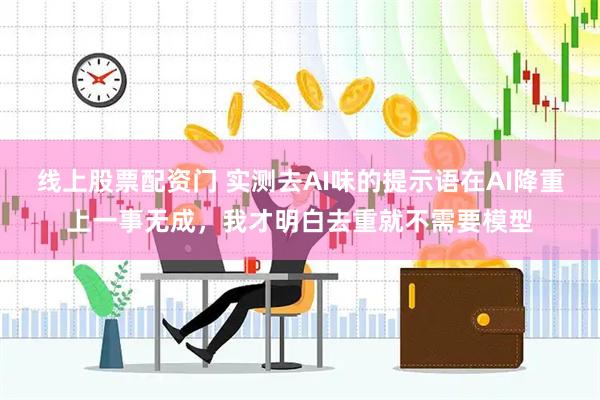 线上股票配资门 实测去AI味的提示语在AI降重上一事无成，我才明白去重就不需要模型