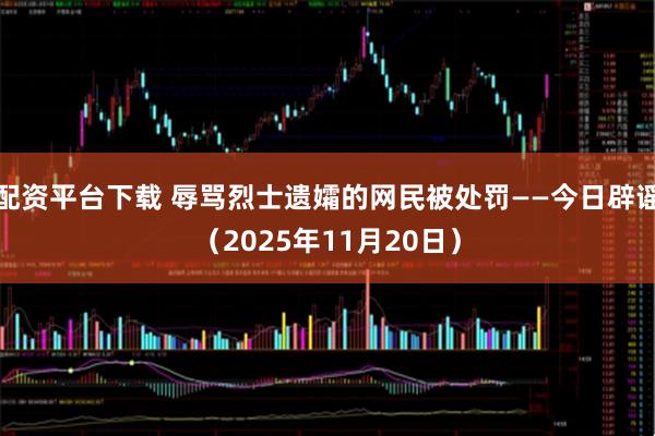 配资平台下载 辱骂烈士遗孀的网民被处罚——今日辟谣（2025年11月20日）