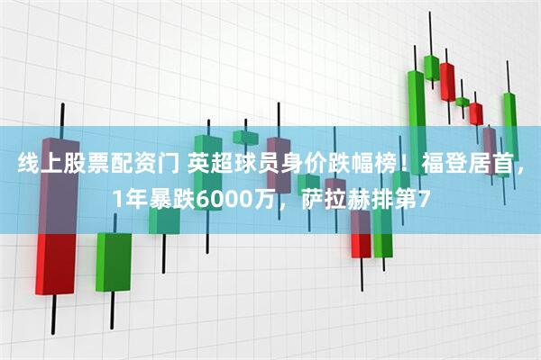 线上股票配资门 英超球员身价跌幅榜!福登居首,1年暴跌6000万,萨拉赫排第7