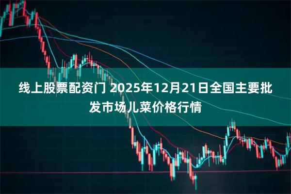 线上股票配资门 2025年12月21日全国主要批发市场儿菜价格行情