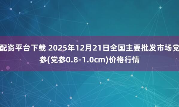 配资平台下载 2025年12月21日全国主要批发市场党参(党参0.8-1.0cm)价格行情