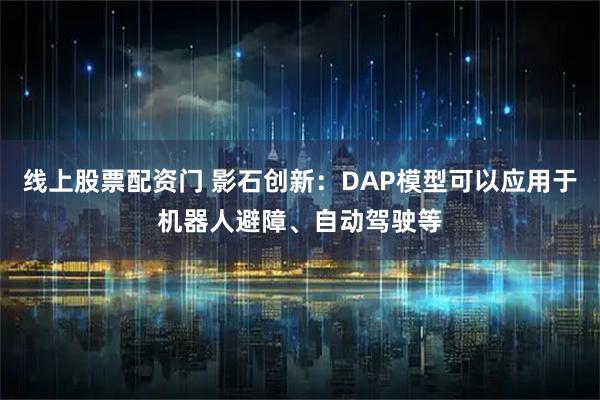 线上股票配资门 影石创新：DAP模型可以应用于机器人避障、自动驾驶等