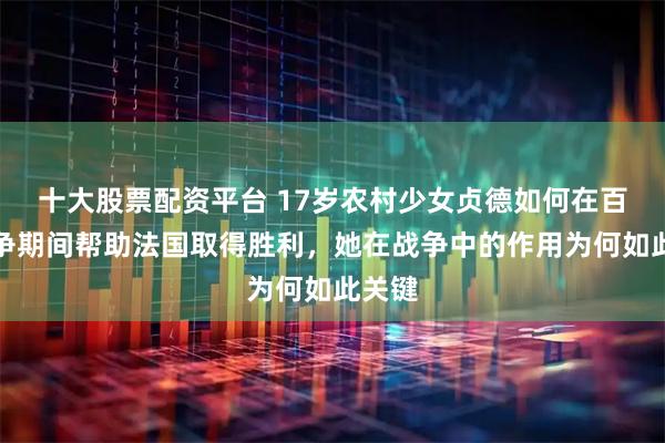 十大股票配资平台 17岁农村少女贞德如何在百年战争期间帮助法国取得胜利，她在战争中的作用为何如此关键