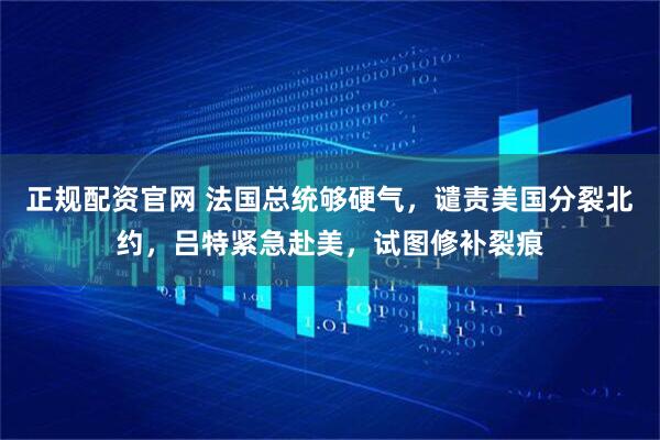 正规配资官网 法国总统够硬气,谴责美国分裂北约,吕特紧急赴美,试图修补裂痕