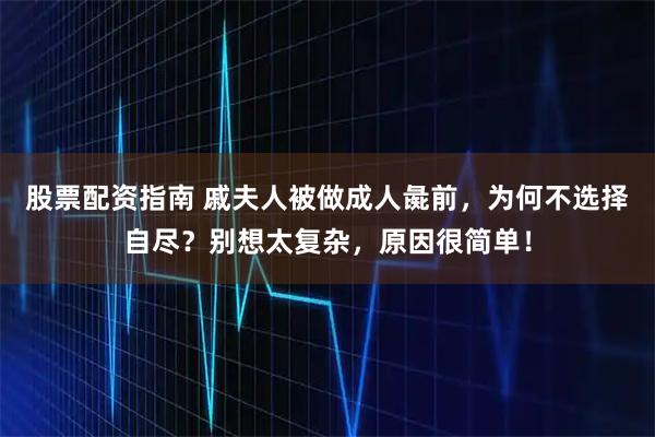 股票配资指南 戚夫人被做成人彘前，为何不选择自尽？别想太复杂，原因很简单！