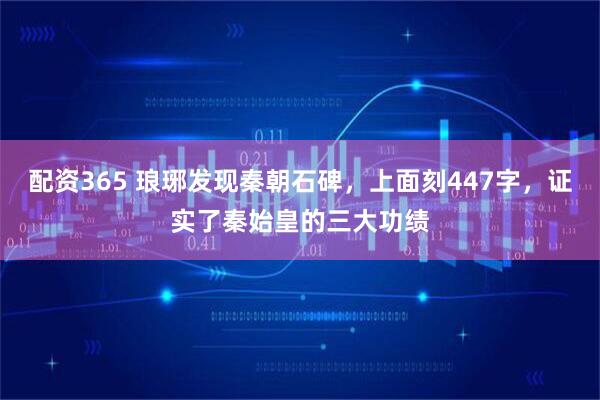 配资365 琅琊发现秦朝石碑，上面刻447字，证实了秦始皇的三大功绩