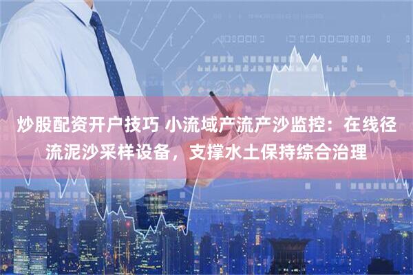 炒股配资开户技巧 小流域产流产沙监控：在线径流泥沙采样设备，支撑水土保持综合治理
